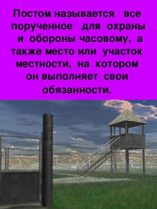 Постом называется все порученное для охраны и обороны часовому, а также место или участок местности, на котором он выполняет свои обязанности.