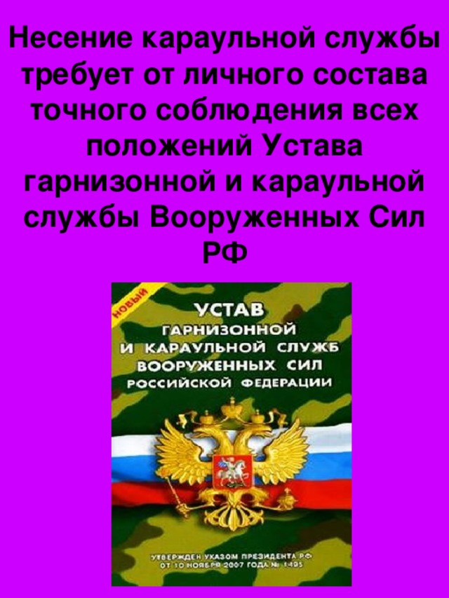 Несение караульной службы требует от личного состава точного соблюдения всех положений Устава гарнизонной и караульной службы Вооруженных Сил РФ