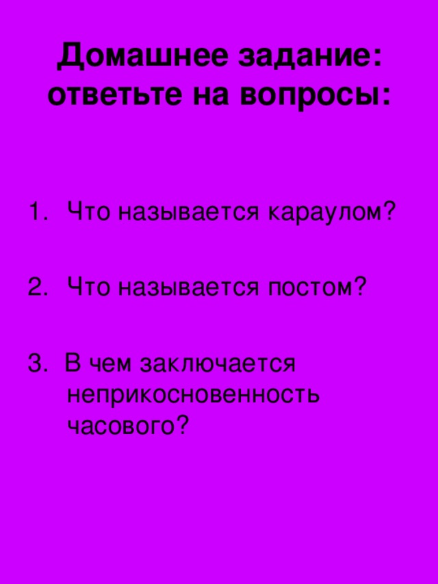 Домашнее задание: ответьте на вопросы: Что называется караулом? Что называется постом? 3. В чем заключается неприкосновенность часового?