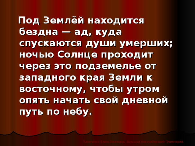 Под Землёй находится бездна — ад, куда спускаются души умерших; ночью Солнце проходит через это подземелье от западного края Земли к восточному, чтобы утром опять начать свой дневной путь по небу. Удовченко Елена Ивановна. Большой Новосибирский Планетарий.