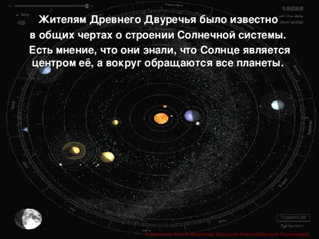 Жителям Древнего Двуречья было известно в общих чертах о строении Солнечной системы. Есть мнение, что они знали, что Солнце является центром её, а вокруг обращаются все планеты.   Удовченко Елена Ивановна. Большой Новосибирский Планетарий.