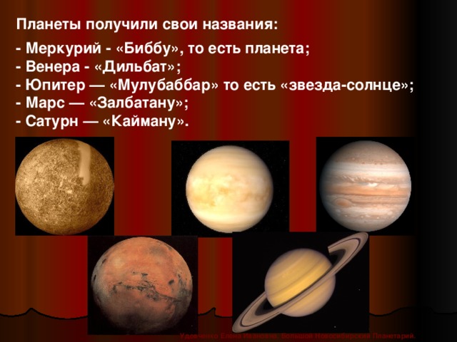 Планеты получили свои названия:  - Меркурий - «Биббу», то есть планета; - Венера - «Дильбат»; - Юпитер — «Мулубаббар» то есть «звезда-солнце»; - Марс — «Залбатану»; - Сатурн — «Кайману».   Удовченко Елена Ивановна. Большой Новосибирский Планетарий.