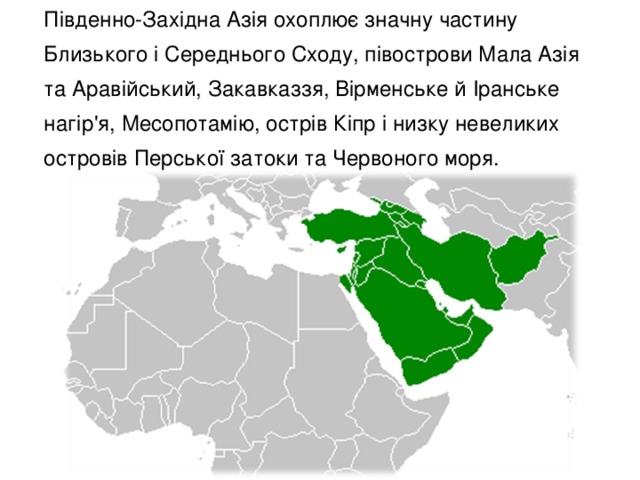 Південно-Західна Азія охоплює значну частину Близького і Середнього Сходу, півострови Мала Азія та Аравійський, Закавказзя, Вірменське й Іранське нагір'я, Месопотамію, острів Кіпр і низку невеликих островів Перської затоки та Червоного моря.