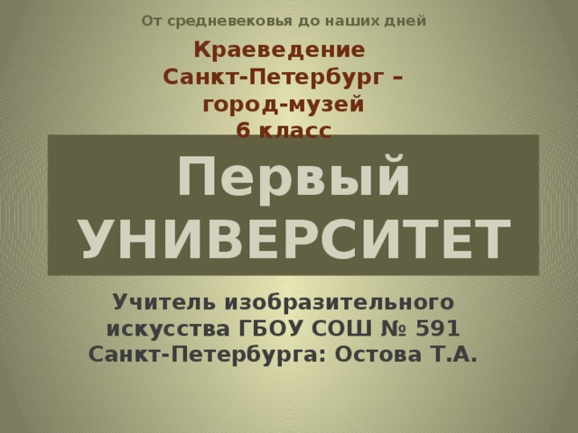 От средневековья до наших дней Краеведение Санкт-Петербург – город-музей 6 класс Первый  УНИВЕРСИТЕТ Учитель изобразительного искусства ГБОУ СОШ № 591 Санкт-Петербурга: Остова Т.А.