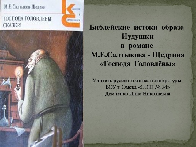 Библейские истоки образа Иудушки в романе М.Е.Салтыкова - Щедрина «Господа Головлёвы»  Учитель русского языка и литературы БОУ г. Омска «СОШ № 24» Демченко Инна Николаевна  