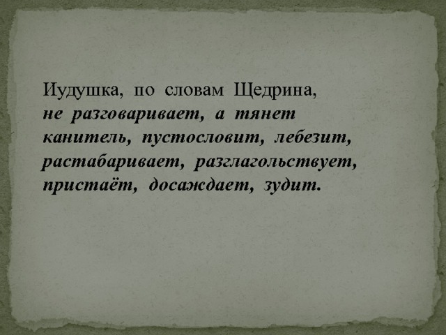 Иудушка, по словам Щедрина, не разговаривает, а тянет  канитель, пустословит, лебезит, растабаривает, разглагольствует, пристаёт, досаждает, зудит.  