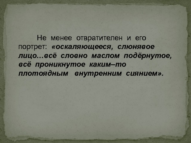  Не менее отвратителен и его портрет: «оскаляющееся, слюнявое  лицо…всё словно маслом подёрнутое, всё проникнутое каким–то плотоядным внутренним сиянием».  