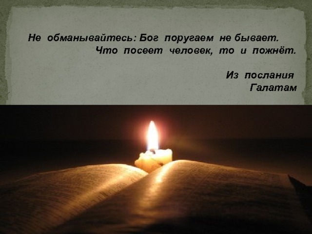 Не обманывайтесь: Бог поругаем не бывает. Что посеет человек, то и пожнёт.   Из послания Галатам 