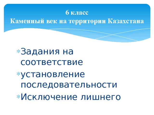 6 класс  Каменный век на территории Казахстана Задания на соответствие установление последовательности Исключение лишнего 