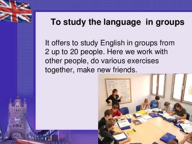 To study the language in groups It offers to study English in groups from 2 up to 20 people. Here we work with other people, do various exercises together, make new friends.