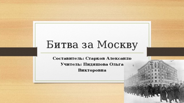 Битва за Москву Составитель: Старков Александр Учитель: Пидяшова Ольга Викторовна