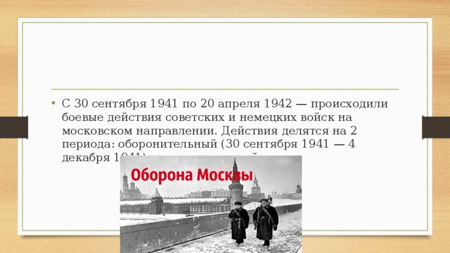 С 30 сентября 1941 по 20 апреля 1942 — происходили боевые действия советских и немецких войск на московском направлении. Действия делятся на 2 периода: оборонительный (30 сентября 1941 — 4 декабря 1941) и наступательный.