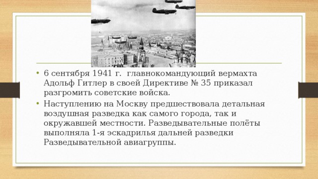 6 сентября 1941 г.  главнокомандующий вермахта Адольф Гитлер в своей Директиве № 35 приказал разгромить советские войска. Наступлению на Москву предшествовала детальная воздушная разведка как самого города, так и окружавшей местности. Разведывательные полёты выполняла 1-я эскадрилья дальней разведки Разведывательной авиагруппы.