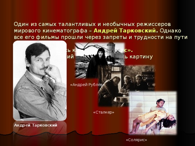 Один из самых талантливых и необычных режиссеров мирового кинематографа – Андрей Тарковский . Однако все его фильмы прошли через запреты и трудности на пути к зрителю.  В 1972 г. появилась картина «Солярис».   В 1980 г. Тарковский закончил снимать картину «Сталкер».   «Андрей Рублёв» «Сталкер» Андрей Тарковский «Солярис»