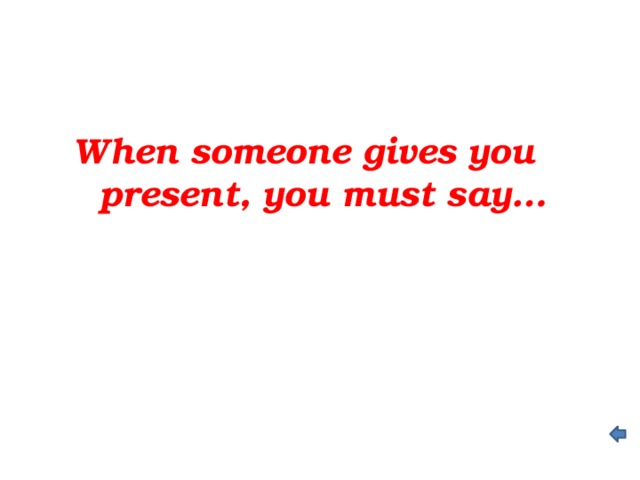 When someone gives you present, you must say…