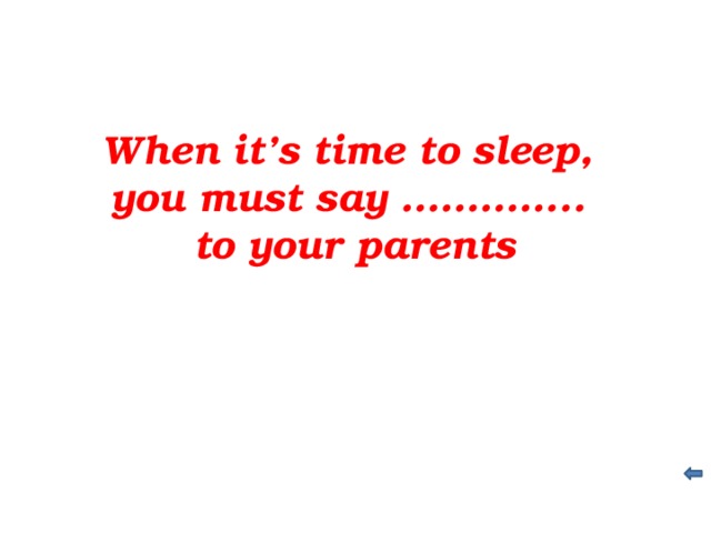 When it’s time to sleep, you must say ………….. to your parents