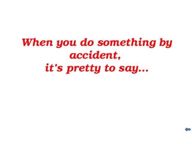 When you do something by accident, it’s pretty to say…