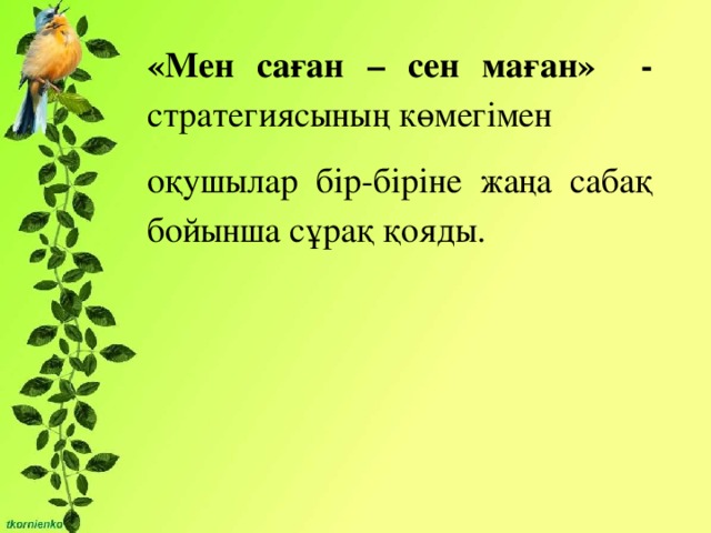 «Мен саған – сен маған» - стратегиясының көмегімен оқушылар бір-біріне жаңа сабақ бойынша сұрақ қояды.