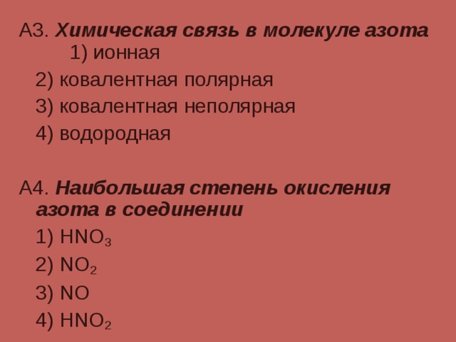 А3. Химическая связь в молекуле азота 1) ионная  2) ковалентная полярная  3) ковалентная неполярная  4) водородная А4. Наибольшая степень окисления азота в соединении   1) HNO 3   2) NO 2   3) NO   4) HNO 2