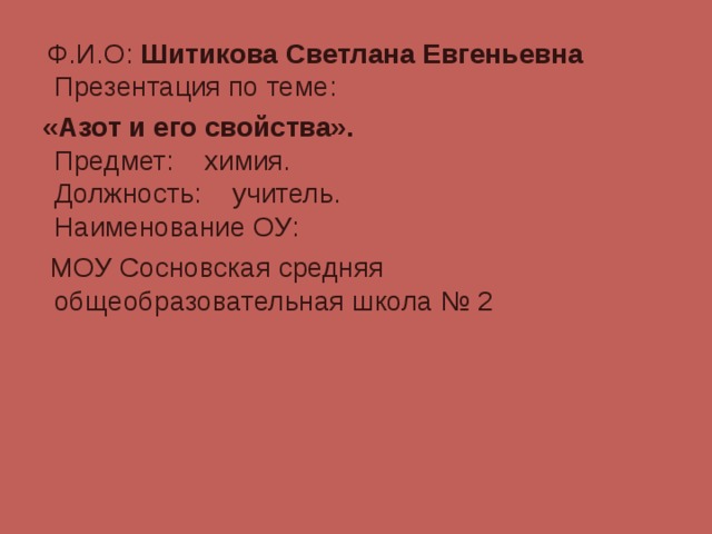 Ф.И.О: Шитикова Светлана Евгеньевна Презентация по теме:  «Азот и его свойства».  Предмет: химия.  Должность: учитель.  Наименование ОУ:  МОУ Сосновская средняя общеобразовательная школа № 2