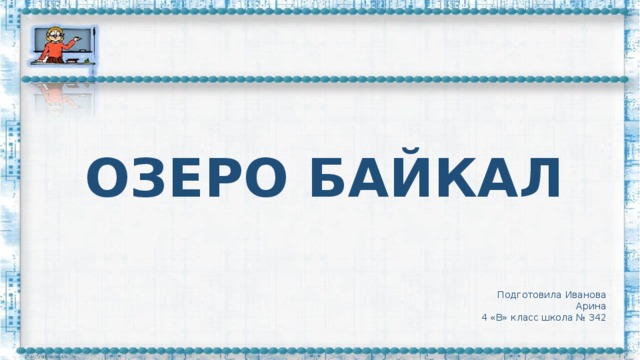 ОЗЕРО БАЙКАЛ Подготовила Иванова Арина 4 «В» класс школа № 342