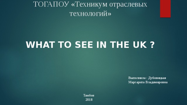 ТОГАПОУ «Техникум отраслевых технологий»  What to see in the UK ? Выполнила : Дубовицкая Маргарита Владимировна Тамбов 2018