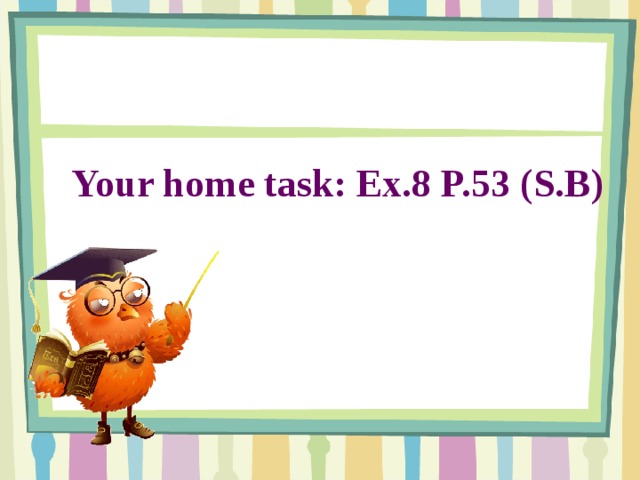 Your home task: Ex.8 P.53 (S.B) You home task: Ex.8 P.53