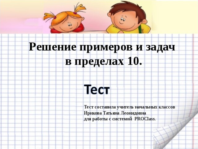 Решение примеров и задач  в пределах 10. Тест составила учитель начальных классов Ирикова Татьяна Леонидовна для работы с системой PROClass.