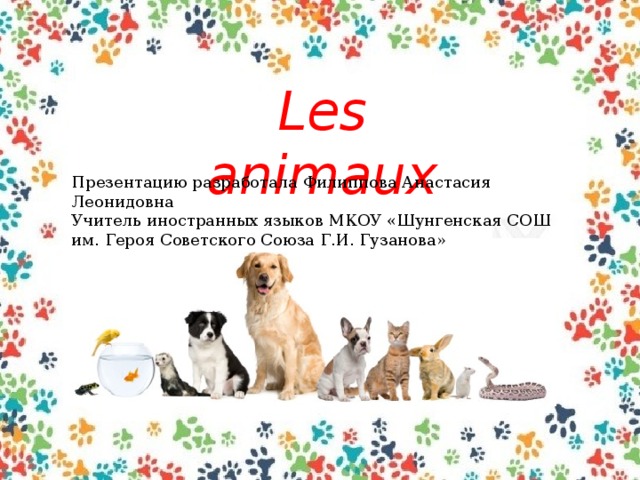 Les animaux Презентацию разработала Филиппова Анастасия Леонидовна Учитель иностранных языков МКОУ «Шунгенская СОШ им. Героя Советского Союза Г.И. Гузанова»