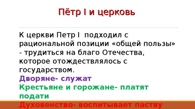 Пётр I и церковь   К церкви Петр I подходил с рациональной позиции «общей пользы»  - трудиться на благо Отечества, которое отождествлялось с государством. Дворяне- служат Крестьяне и горожане- платят подати Духовенство- воспитывает паству