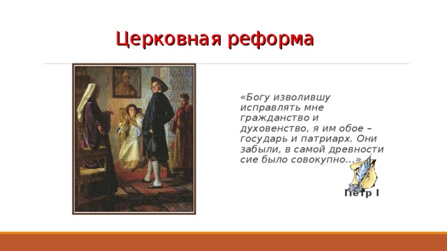 Церковная реформа «Богу изволившу исправлять мне гражданство и духовенство, я им обое – государь и патриарх. Они забыли, в самой древности сие было совокупно…»   Пётр I