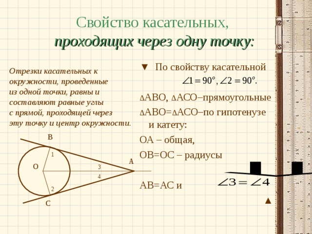 Свойство касательных,  проходящих через одну точку:  Отрезки касательных к окружности, проведенные из одной точки, равны и составляют равные углы с прямой, проходящей через эту точку и центр окружности.  ▼ По свойству касательной ∆ АВО, ∆ АСО–прямоугольные ∆ АВО= ∆ АСО–по гипотенузе и катету: ОА – общая, ОВ=ОС – радиусы АВ=АС и ▲ В 1 А О 3 4 2 С