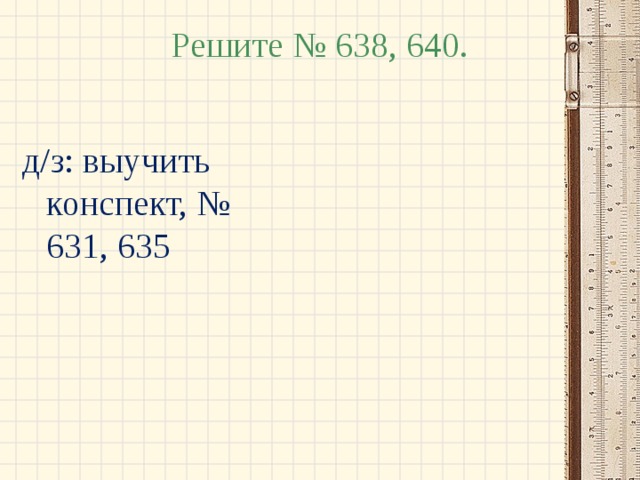 Решите № 638, 640. д/з: выучить конспект, № 631, 635