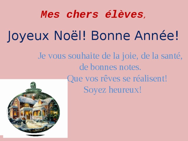 Mes chers élèves ,    Joyeux Noël! Bonne Année! Je vous souhaite de la joie, de la santé, de bonnes notes.  Que vos rêves se réalisent!  Soyez heureux!