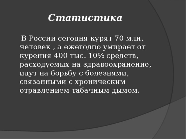 Статистика  В России сегодня курят 70 млн. человек , а ежегодно умирает от курения 400 тыс. 10% средств, расходуемых на здравоохранение, идут на борьбу с болезнями, связанными с хроническим отравлением табачным дымом.