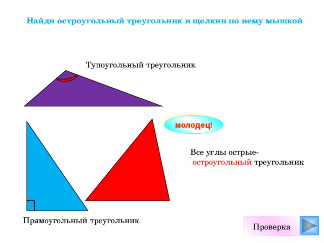 Найди остроугольный треугольник и щелкни по нему мышкой Тупоугольный треугольник молодец! Все углы острые-  остроугольный треугольник Прямоугольный треугольник Проверка
