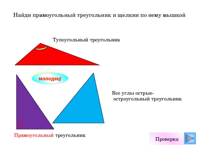 Найди прямоугольный треугольник и щелкни по нему мышкой Тупоугольный треугольник молодец! Все углы острые-  остроугольный треугольник Прямоугольный треугольник Проверка