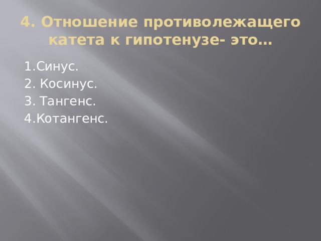 4. Отношение противолежащего катета к гипотенузе- это… 1.Синус. 2. Косинус. 3. Тангенс. 4.Котангенс.