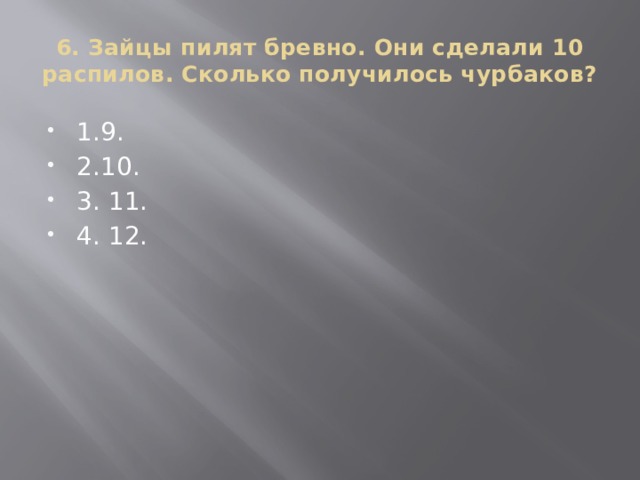 6. Зайцы пилят бревно. Они сделали 10 распилов. Сколько получилось чурбаков?