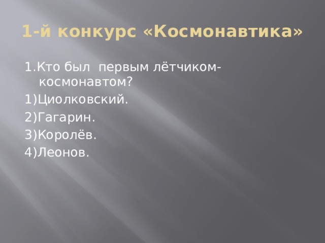 1-й конкурс «Космонавтика» 1.Кто был первым лётчиком- космонавтом? 1)Циолковский. 2)Гагарин. 3)Королёв. 4)Леонов.