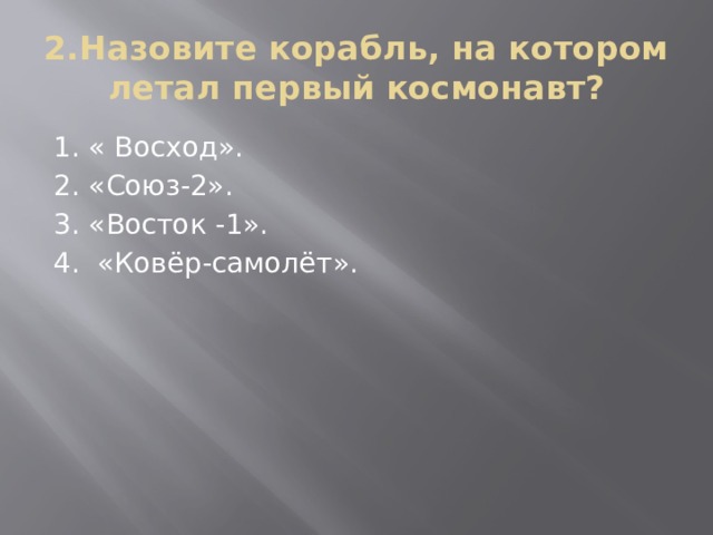 2.Назовите корабль, на котором летал первый космонавт? 1. « Восход». 2. «Союз-2». 3. «Восток -1». 4. «Ковёр-самолёт».