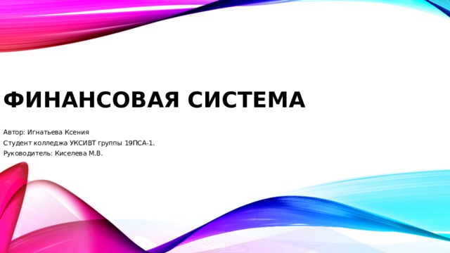 Финансовая  система Автор: Игнатьева Ксения Студент колледжа УКСИВТ группы 19ПСА-1. Руководитель: Киселева М.В.