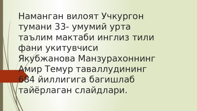 Наманган вилоят Учкургон тумани 33- умумий урта таълим мактаби инглиз тили фани укитувчиси Якубжанова Манзурахоннинг Амир Темур таваллудининг 684 йиллигига багишлаб тайёрлаган слайдлари.