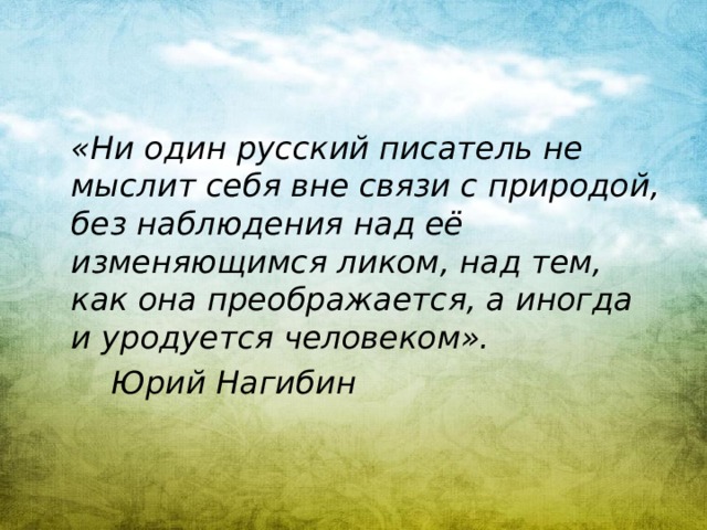 «Ни один русский писатель не мыслит себя вне связи с природой, без наблюдения над её изменяющимся ликом, над тем, как она преображается, а иногда и уродуется человеком».  Юрий Нагибин