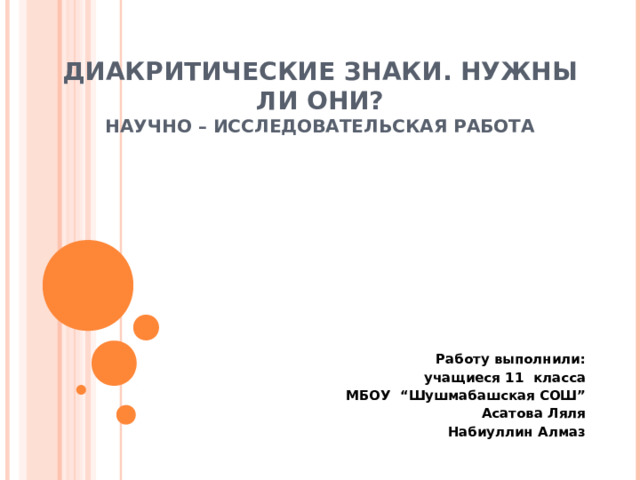 ДИАКРИТИЧЕСКИЕ ЗНАКИ. НУЖНЫ ЛИ ОНИ?  НАУЧНО – ИССЛЕДОВАТЕЛЬСКАЯ РАБОТА Работу выполнили: учащиеся 11 класса  МБОУ “Шушмабашская СОШ” Асатова Ляля Набиуллин Алмаз