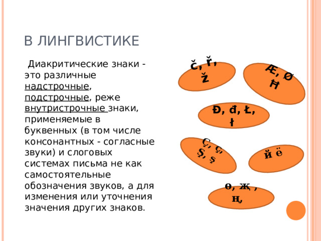 č, ř, ž  Æ, Ø Ħ  й ё  Ç, ç, Ş, ş   В ЛИНГВИСТИКЕ  Диакритические знаки - это различные надстрочные , подстрочные , реже внутристрочные знаки, применяемые в буквенных (в том числе консонантных - согласные звуки) и слоговых системах письма не как самостоятельные обозначения звуков, а для изменения или уточнения значения других знаков.   Đ, đ, Ł, ł   ө, җ , ң,