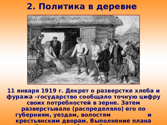 2. Политика в деревне 11 января 1919 г. Декрет о разверстке хлеба и фуража –государство сообщало точную цифру своих потребностей в зерне. Затем разверстывало (распределяло) его по губерниям, уездам, волостям и крестьянским дворам. Выполнение плана хлебозаготовок было обязательным.