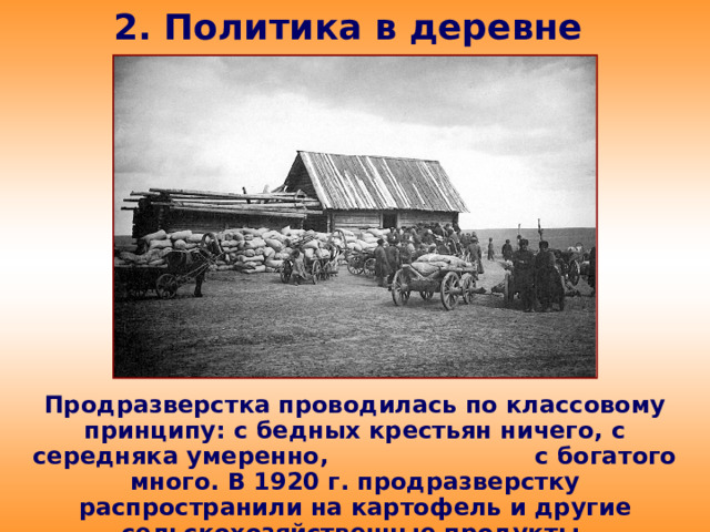 2. Политика в деревне Продразверстка проводилась по классовому принципу: с бедных крестьян ничего, с середняка умеренно, с богатого много. В 1920 г. продразверстку распространили на картофель и другие сельскохозяйственные продукты.