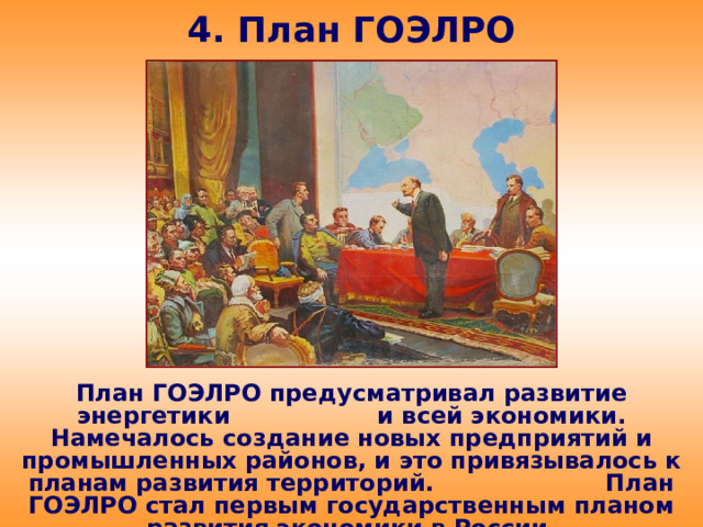 4. План ГОЭЛРО План ГОЭЛРО предусматривал развитие энергетики и всей экономики. Намечалось создание новых предприятий и промышленных районов, и это привязывалось к планам развития территорий. План ГОЭЛРО стал первым государственным планом развития экономики в России.