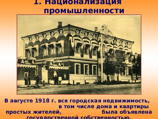 1. Национализация промышленности В августе 1918 г. вся городская недвижимость, в том числе дома и квартиры простых жителей, была объявлена государственной собственностью.